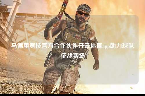 马德里竞技官方合作伙伴开云体育app助力球队征战赛场