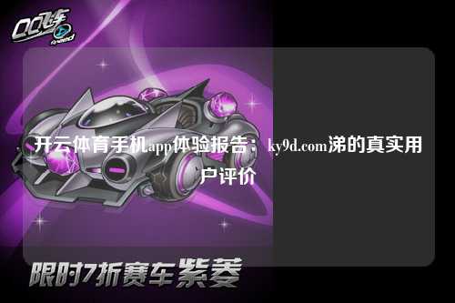 开云体育手机app体验报告：ky9d.com涕的真实用户评价