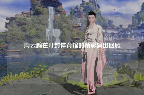 周云鹏在开封体育馆的精彩演出回顾