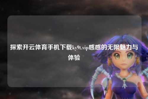 探索开云体育手机下载ky9t.vip感感的无限魅力与体验