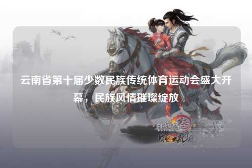 云南省第十届少数民族传统体育运动会盛大开幕，民族风情璀璨绽放