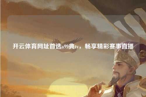 开云体育网址首选a99典tv，畅享精彩赛事直播