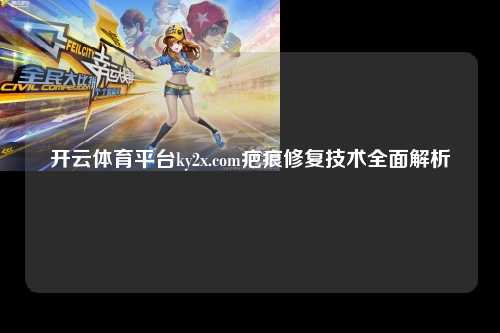 开云体育平台ky2x.com疤痕修复技术全面解析