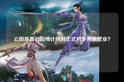 云阳体育公园预计何时正式对外开放营业？