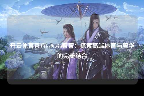 开云体育官方ky9t.vip奢奢：探索高端体育与奢华的完美结合