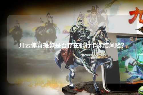 开云体育提款是否存在银行卡冻结风险？