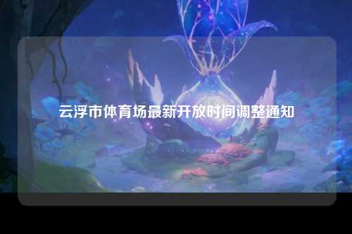 云浮市体育场最新开放时间调整通知