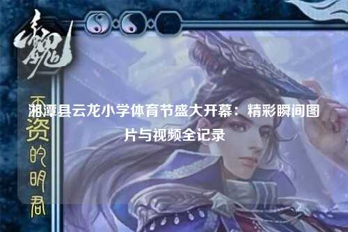 湘潭县云龙小学体育节盛大开幕：精彩瞬间图片与视频全记录