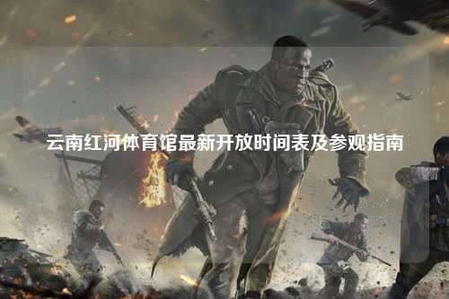 云南红河体育馆最新开放时间表及参观指南