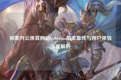 探索开云体育网站ky9d.com的牢靠性与用户体验深度解析