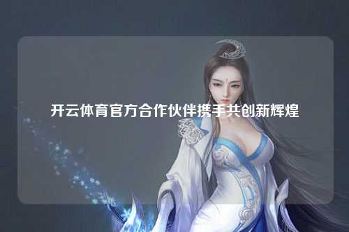 开云体育官方合作伙伴携手共创新辉煌