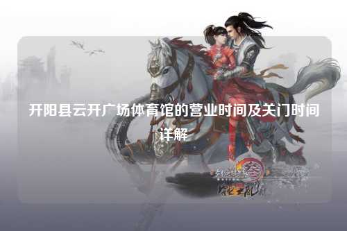 开阳县云开广场体育馆的营业时间及关门时间详解