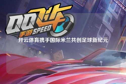 开云体育携手国际米兰共创足球新纪元