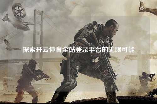 探索开云体育全站登录平台的无限可能