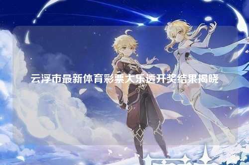 云浮市最新体育彩票大乐透开奖结果揭晓