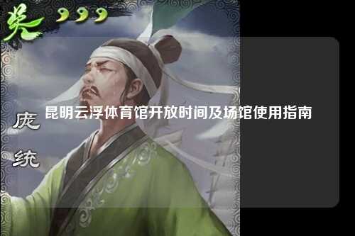昆明云浮体育馆开放时间及场馆使用指南