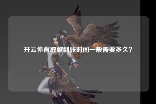 开云体育取款到账时间一般需要多久？