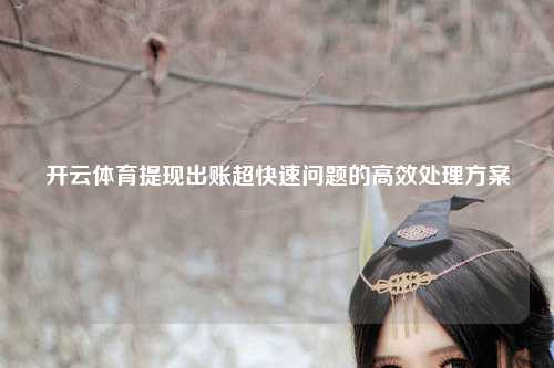 开云体育提现出账超快速问题的高效处理方案