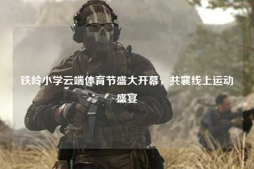 铁岭小学云端体育节盛大开幕，共襄线上运动盛宴