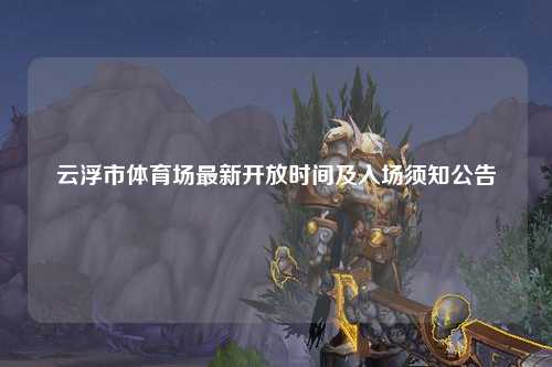 云浮市体育场最新开放时间及入场须知公告
