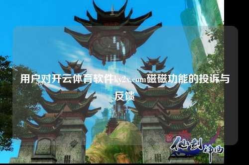 用户对开云体育软件ky2x.com磁磁功能的投诉与反馈