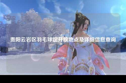贵阳云岩区羽毛球馆开放地点及详细信息查询