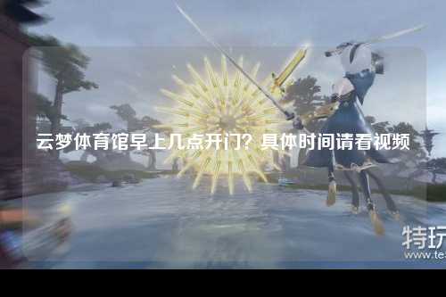 云梦体育馆早上几点开门？具体时间请看视频