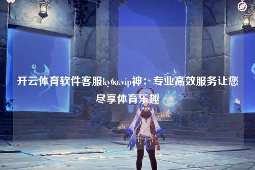 开云体育软件客服ky6a.vip神：专业高效服务让您尽享体育乐趣