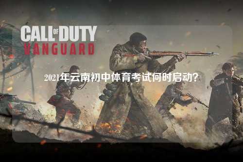 2021年云南初中体育考试何时启动？