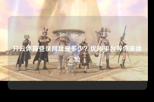 开云体育登录网址是多少？优质平台等你来体验
