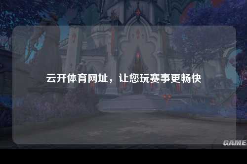 云开体育网址，让您玩赛事更畅快