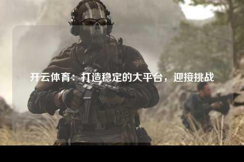 开云体育：打造稳定的大平台，迎接挑战