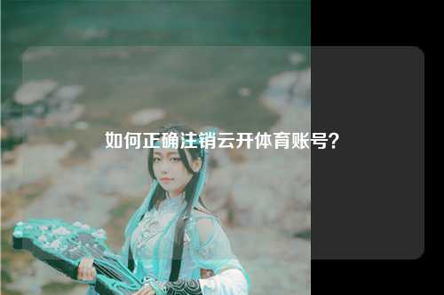 如何正确注销云开体育账号？