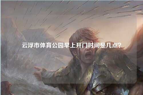 云浮市体育公园早上开门时间是几点？