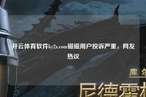开云体育软件ky2x.com磁磁用户投诉严重，网友热议