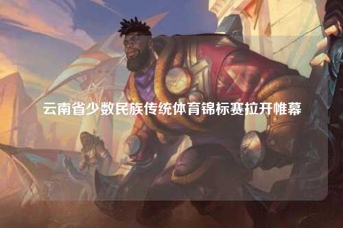 云南省少数民族传统体育锦标赛拉开帷幕