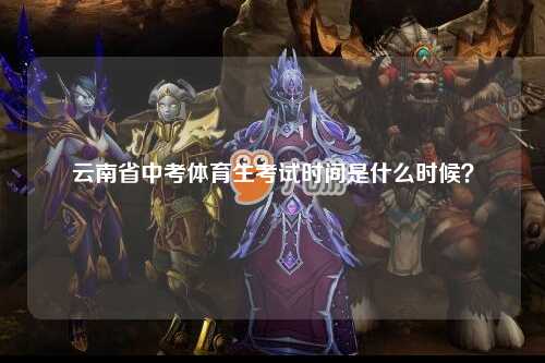 云南省中考体育生考试时间是什么时候？