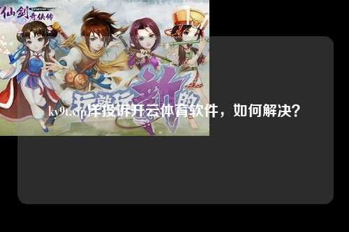 ky9t.vip洋投诉开云体育软件，如何解决？