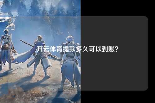 开云体育提款多久可以到账？