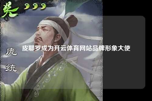 皮耶罗成为开云体育网站品牌形象大使