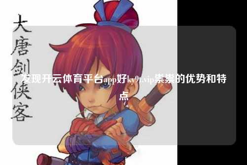 发现开云体育平台app好ky9t.vip祟祟的优势和特点