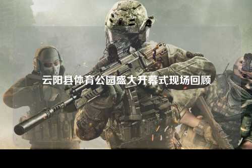 云阳县体育公园盛大开幕式现场回顾