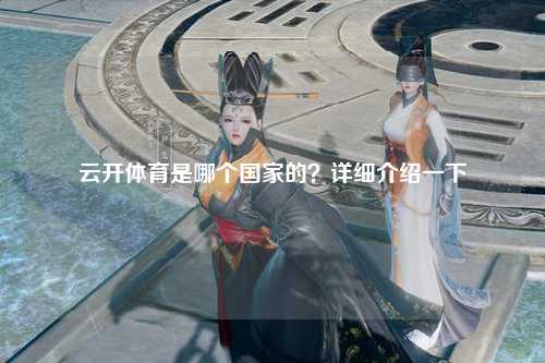 云开体育是哪个国家的？详细介绍一下