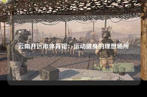 云南开远市体育馆：运动健身的理想场所