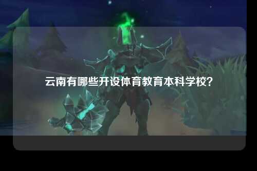 云南有哪些开设体育教育本科学校？