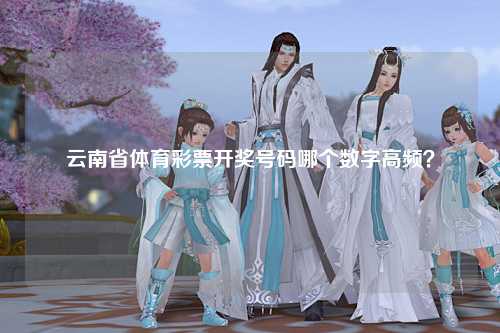云南省体育彩票开奖号码哪个数字高频？