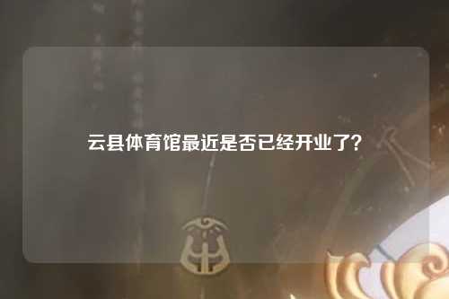 云县体育馆最近是否已经开业了？