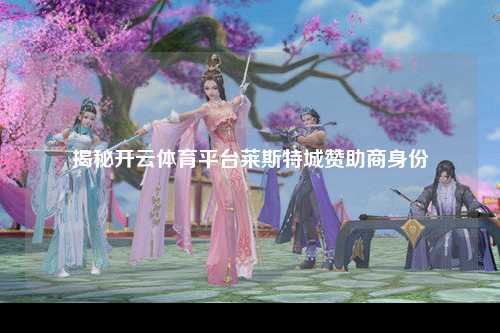 揭秘开云体育平台莱斯特城赞助商身份