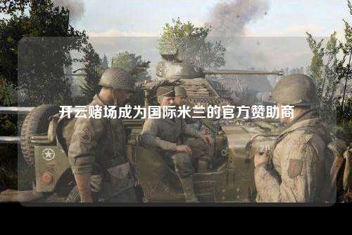 开云赌场成为国际米兰的官方赞助商