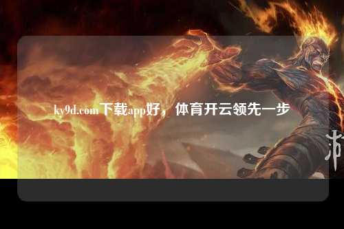 ky9d.com下载app好，体育开云领先一步